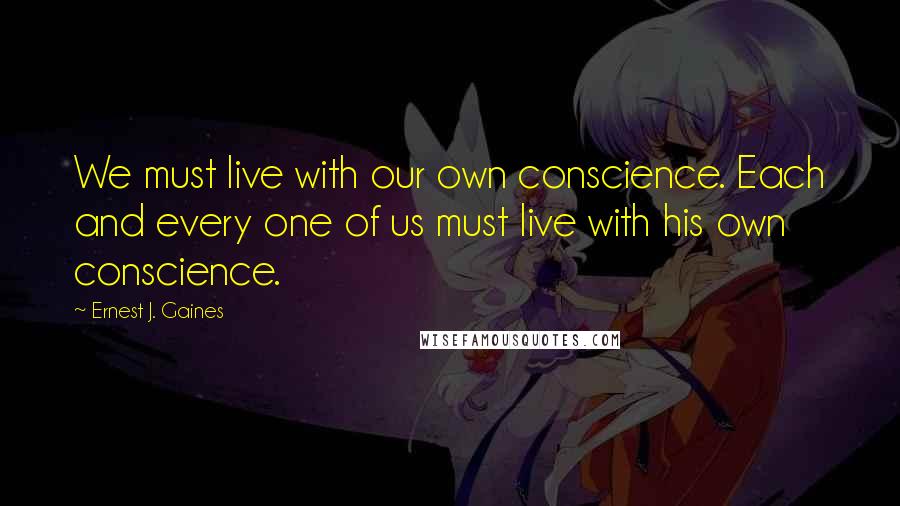 Ernest J. Gaines Quotes: We must live with our own conscience. Each and every one of us must live with his own conscience.