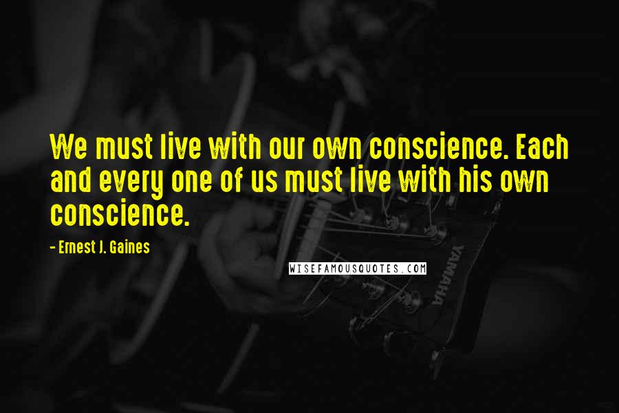 Ernest J. Gaines Quotes: We must live with our own conscience. Each and every one of us must live with his own conscience.