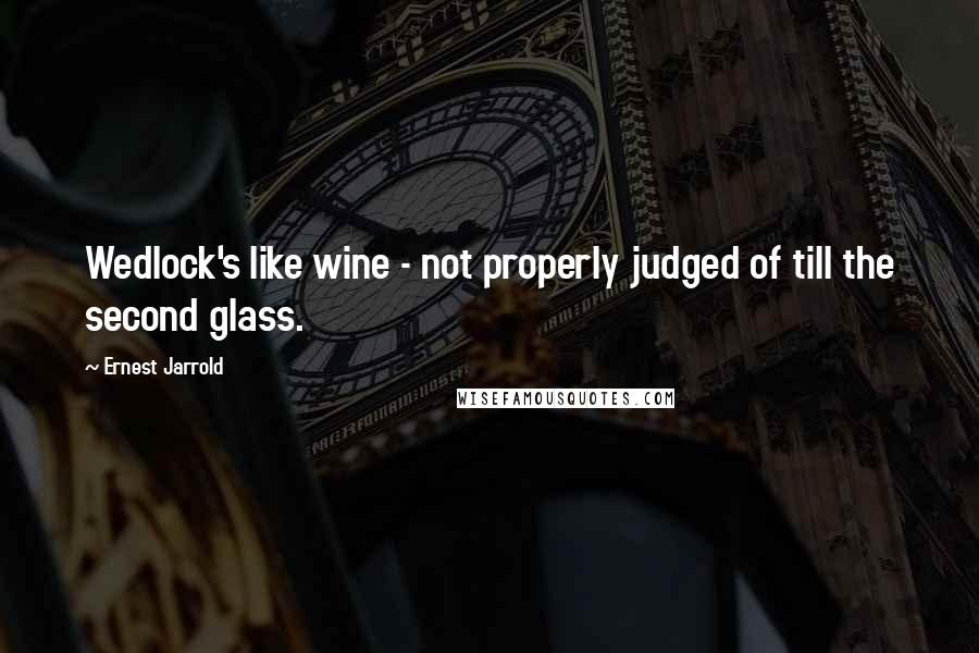 Ernest Jarrold Quotes: Wedlock's like wine - not properly judged of till the second glass.