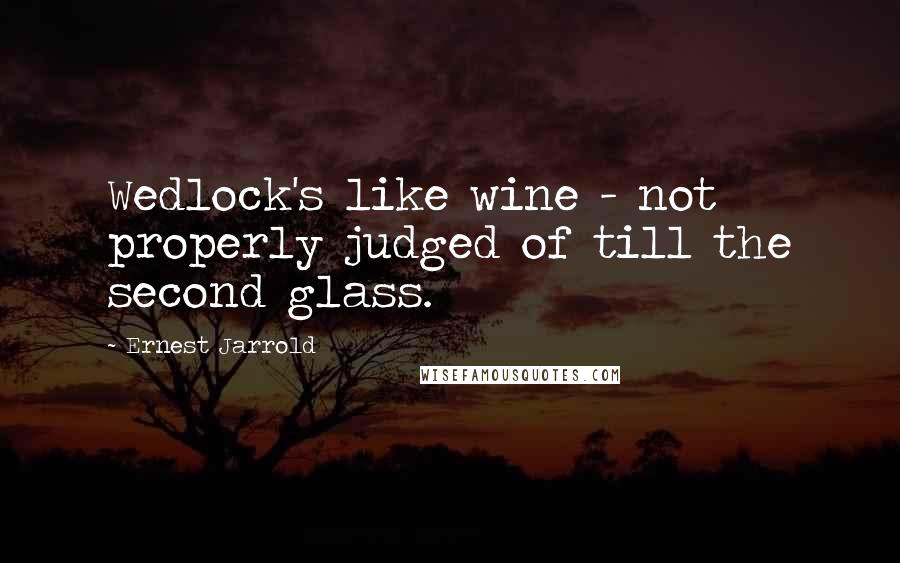 Ernest Jarrold Quotes: Wedlock's like wine - not properly judged of till the second glass.