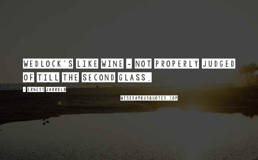 Ernest Jarrold Quotes: Wedlock's like wine - not properly judged of till the second glass.