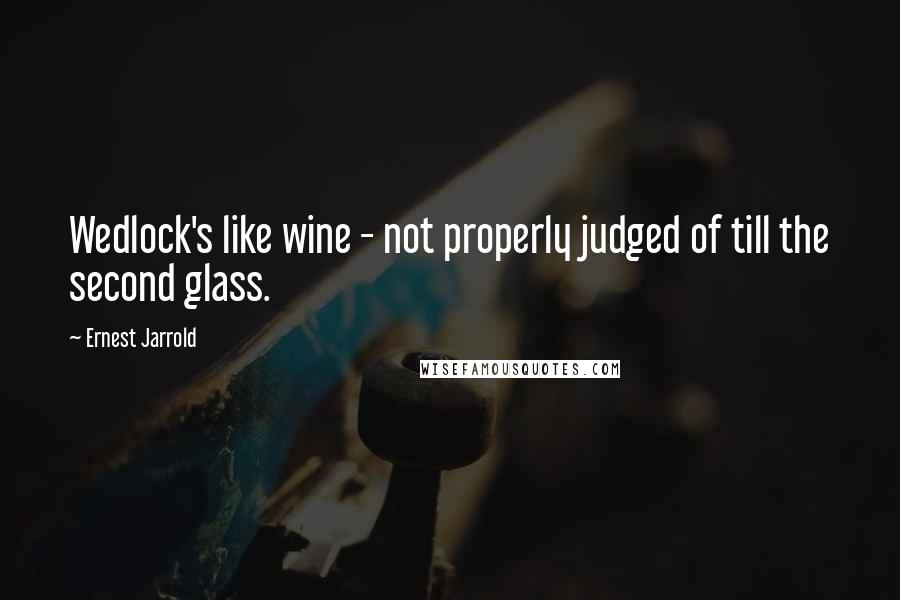 Ernest Jarrold Quotes: Wedlock's like wine - not properly judged of till the second glass.