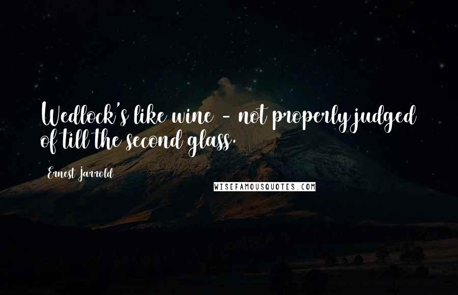 Ernest Jarrold Quotes: Wedlock's like wine - not properly judged of till the second glass.