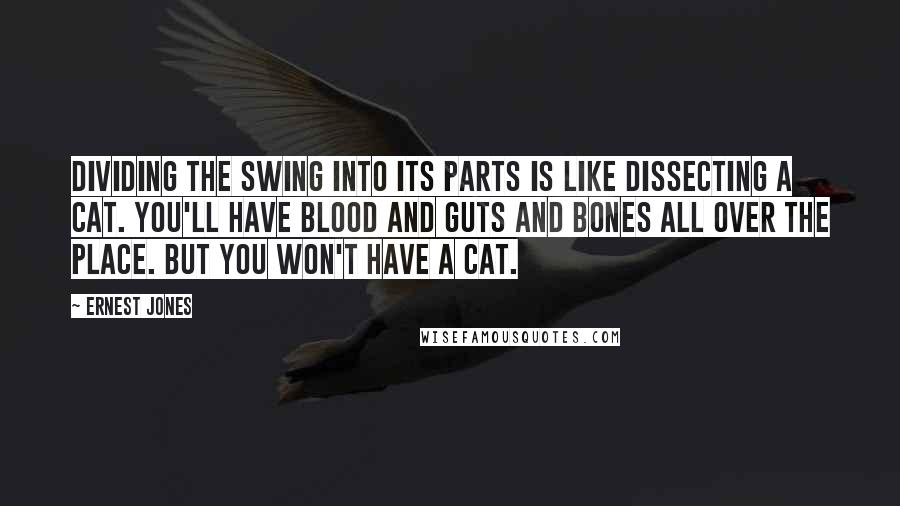 Ernest Jones Quotes: Dividing the swing into its parts is like dissecting a cat. You'll have blood and guts and bones all over the place. But you won't have a cat.