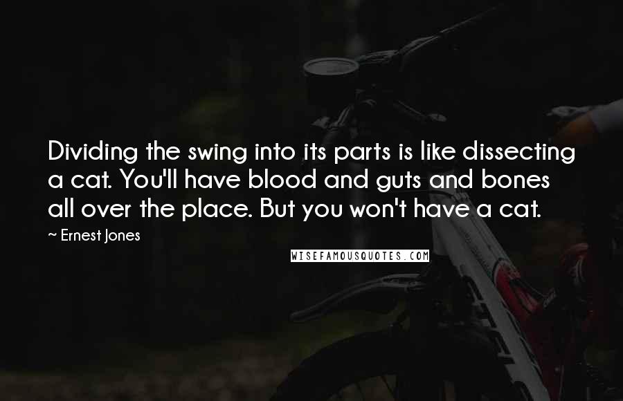 Ernest Jones Quotes: Dividing the swing into its parts is like dissecting a cat. You'll have blood and guts and bones all over the place. But you won't have a cat.