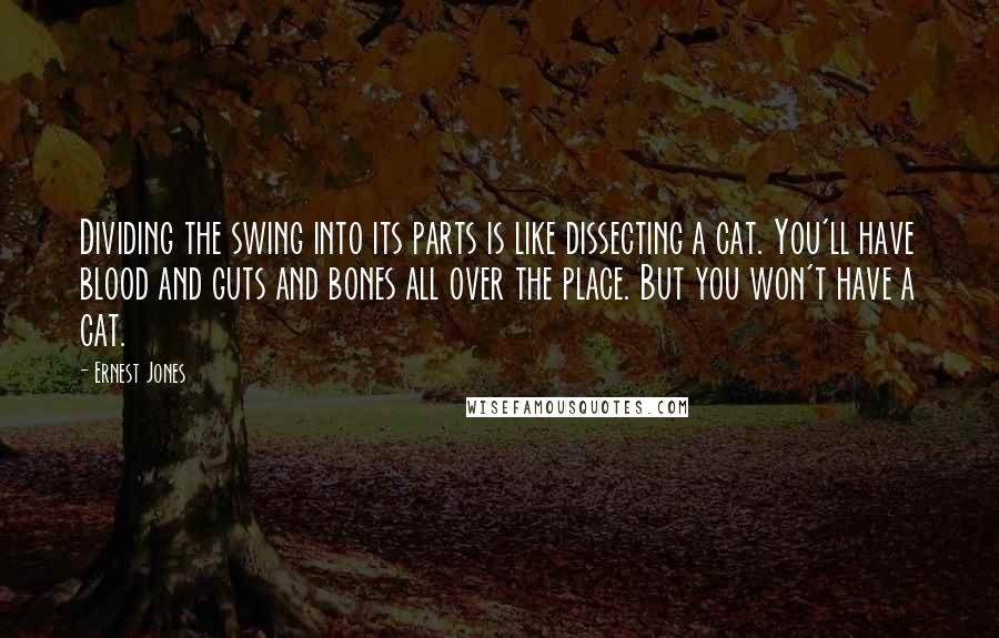 Ernest Jones Quotes: Dividing the swing into its parts is like dissecting a cat. You'll have blood and guts and bones all over the place. But you won't have a cat.