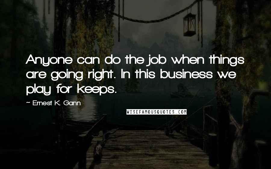 Ernest K. Gann Quotes: Anyone can do the job when things are going right. In this business we play for keeps.