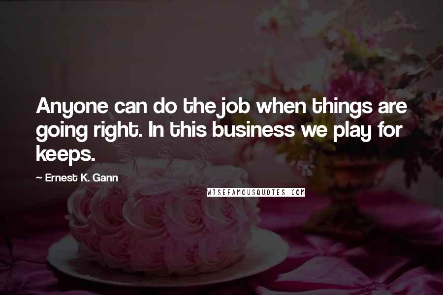 Ernest K. Gann Quotes: Anyone can do the job when things are going right. In this business we play for keeps.