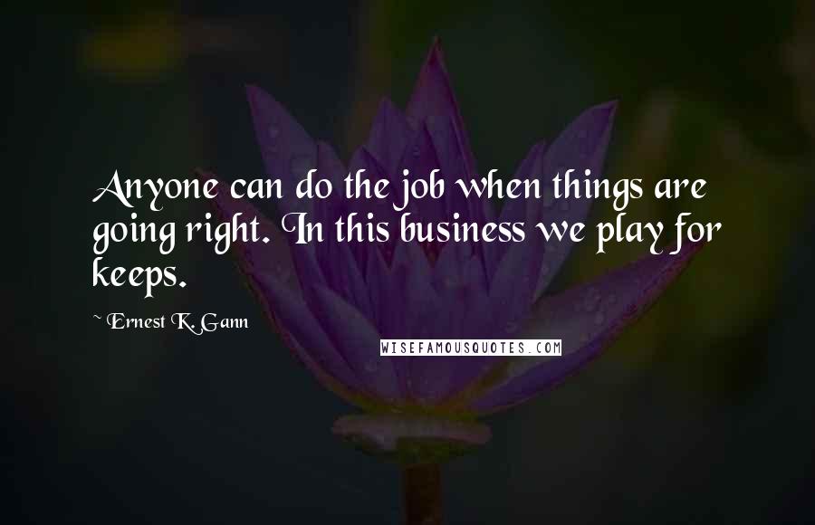 Ernest K. Gann Quotes: Anyone can do the job when things are going right. In this business we play for keeps.