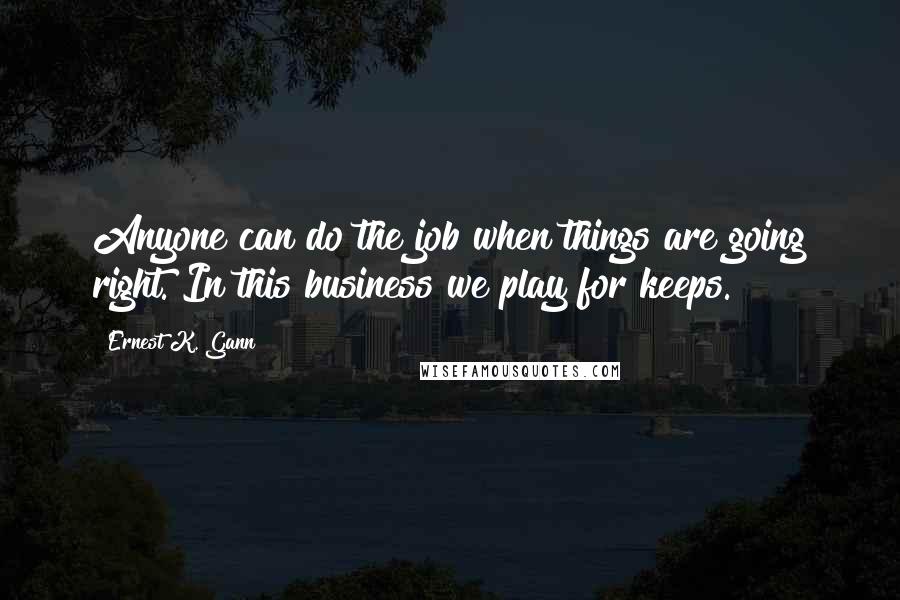 Ernest K. Gann Quotes: Anyone can do the job when things are going right. In this business we play for keeps.