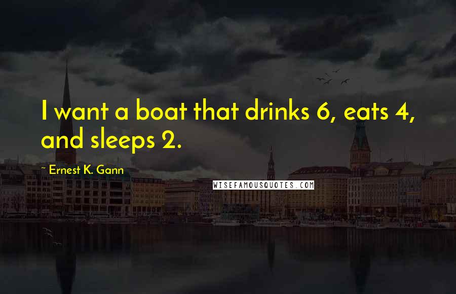 Ernest K. Gann Quotes: I want a boat that drinks 6, eats 4, and sleeps 2.