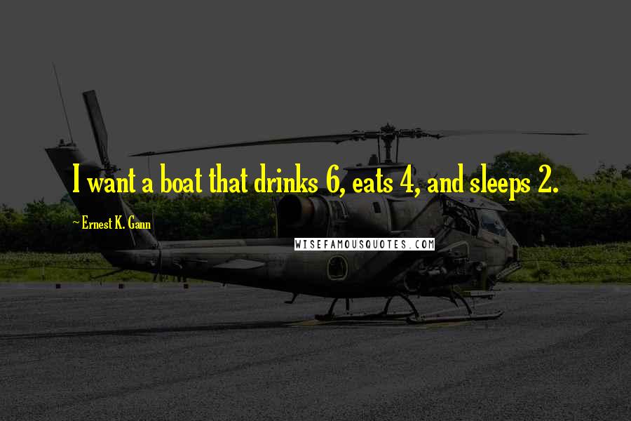 Ernest K. Gann Quotes: I want a boat that drinks 6, eats 4, and sleeps 2.