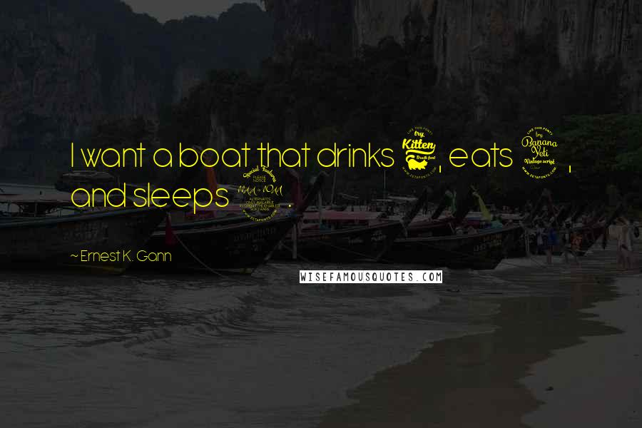 Ernest K. Gann Quotes: I want a boat that drinks 6, eats 4, and sleeps 2.