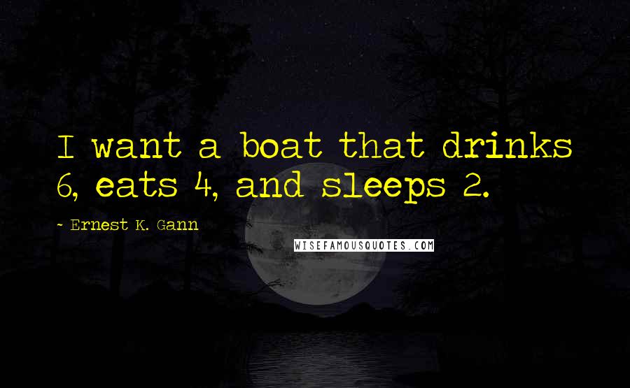 Ernest K. Gann Quotes: I want a boat that drinks 6, eats 4, and sleeps 2.