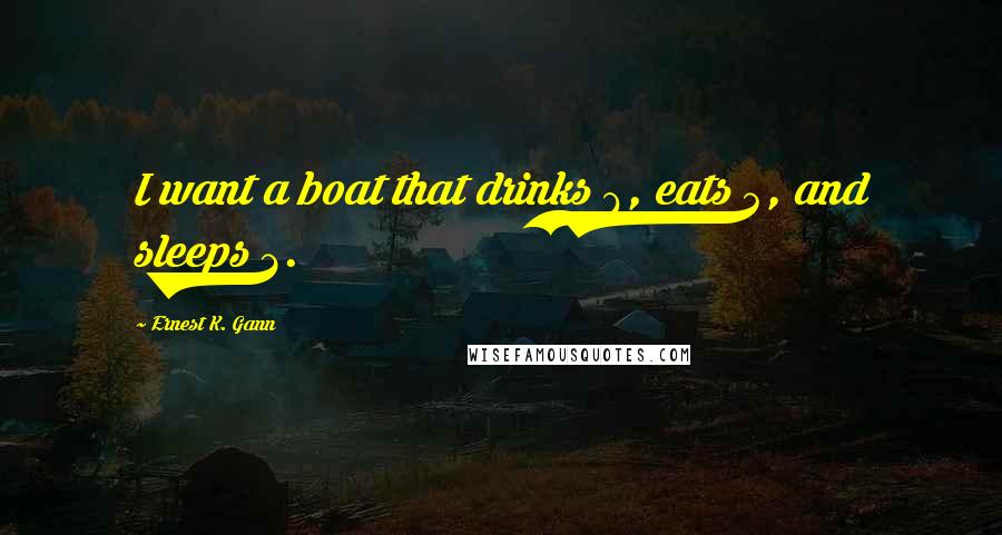 Ernest K. Gann Quotes: I want a boat that drinks 6, eats 4, and sleeps 2.