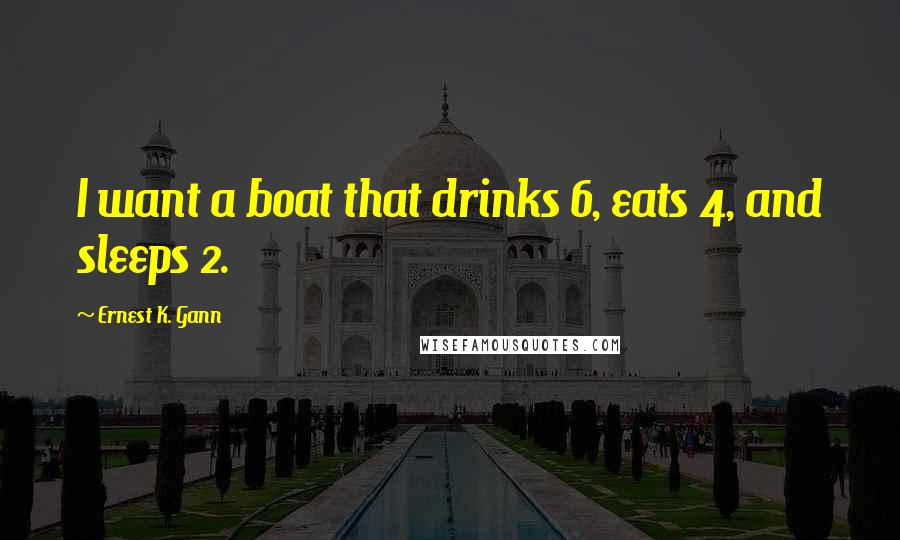 Ernest K. Gann Quotes: I want a boat that drinks 6, eats 4, and sleeps 2.