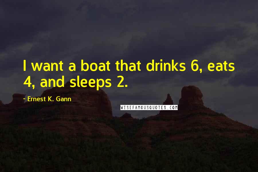 Ernest K. Gann Quotes: I want a boat that drinks 6, eats 4, and sleeps 2.