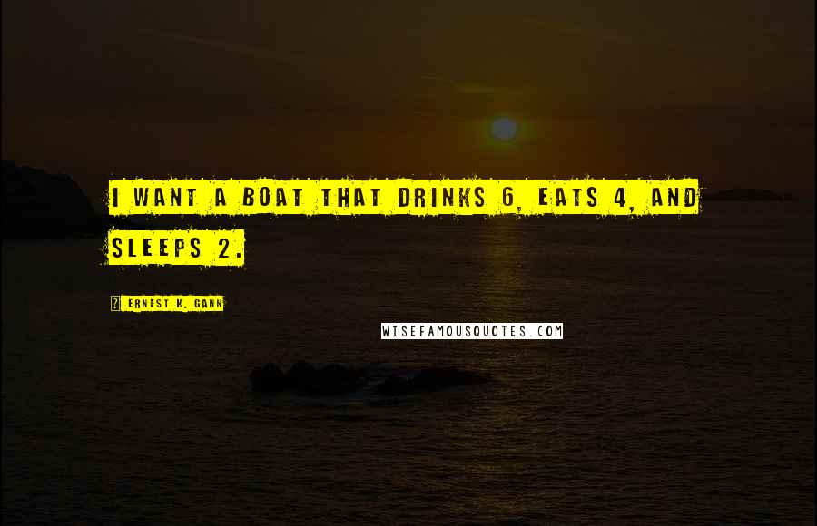 Ernest K. Gann Quotes: I want a boat that drinks 6, eats 4, and sleeps 2.