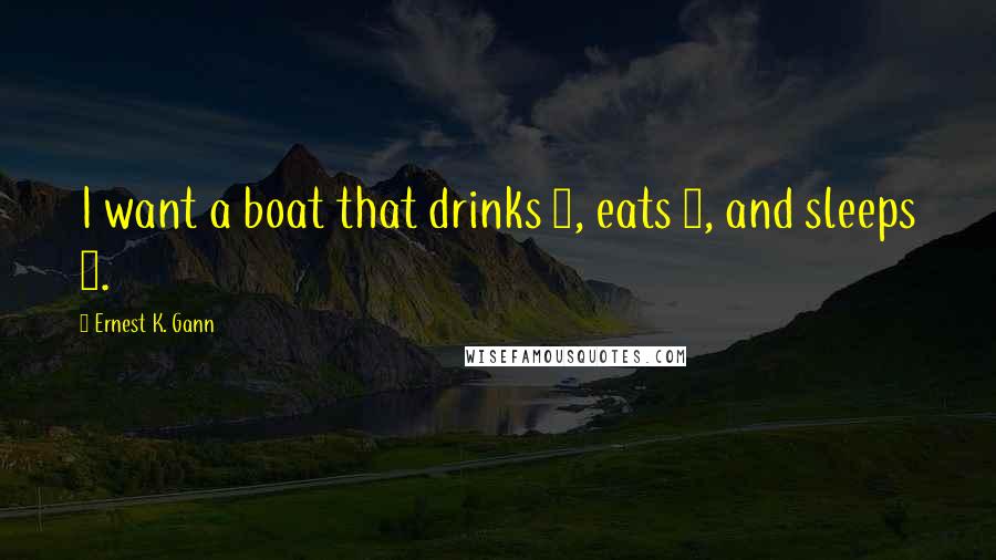 Ernest K. Gann Quotes: I want a boat that drinks 6, eats 4, and sleeps 2.