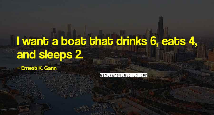 Ernest K. Gann Quotes: I want a boat that drinks 6, eats 4, and sleeps 2.