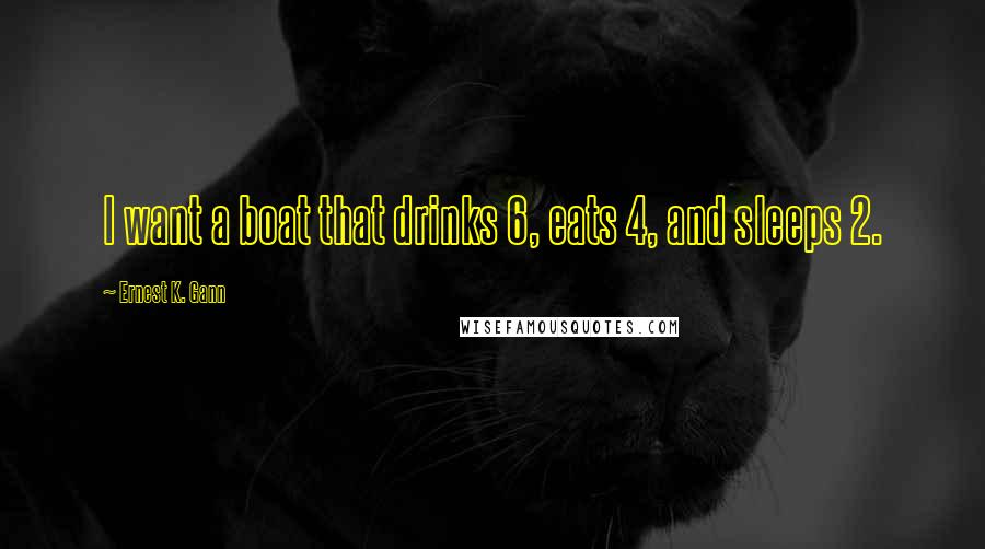 Ernest K. Gann Quotes: I want a boat that drinks 6, eats 4, and sleeps 2.