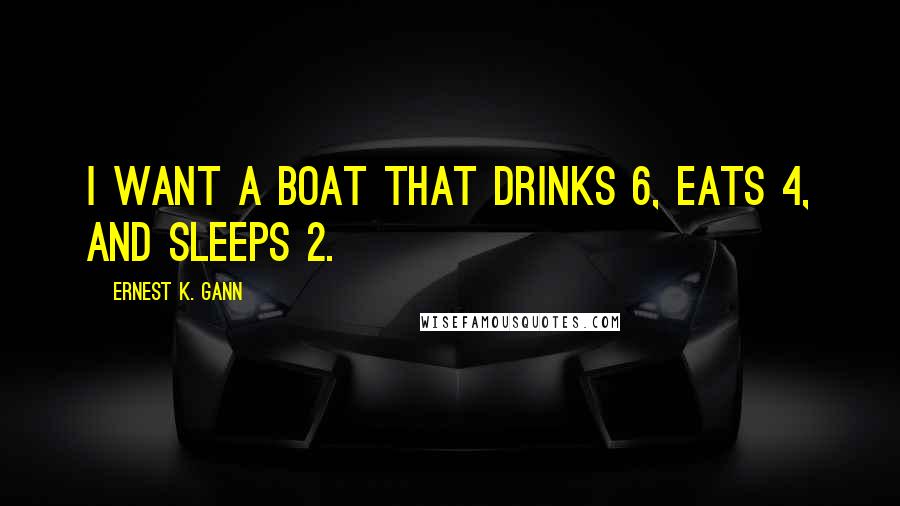 Ernest K. Gann Quotes: I want a boat that drinks 6, eats 4, and sleeps 2.