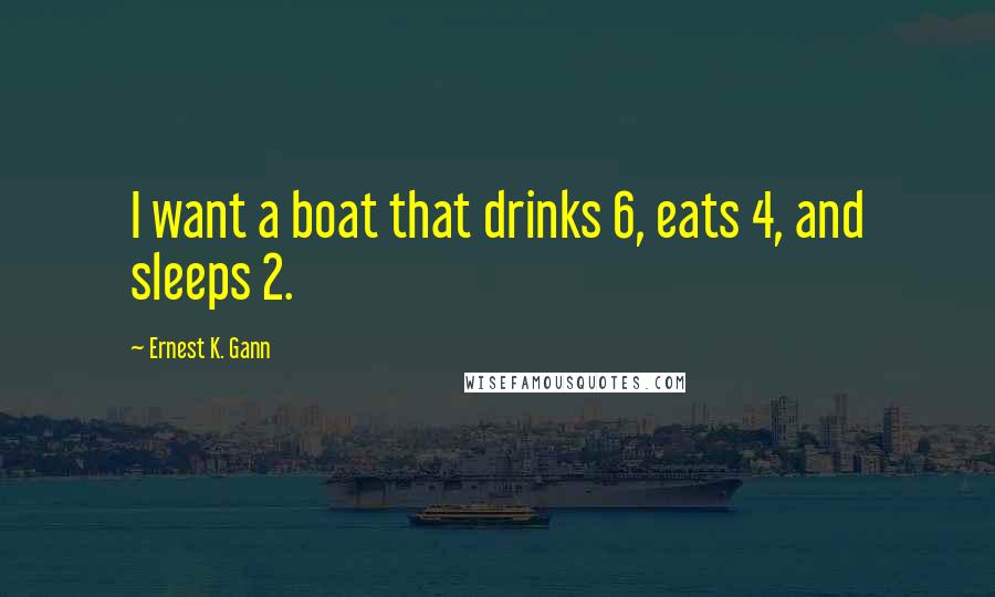 Ernest K. Gann Quotes: I want a boat that drinks 6, eats 4, and sleeps 2.