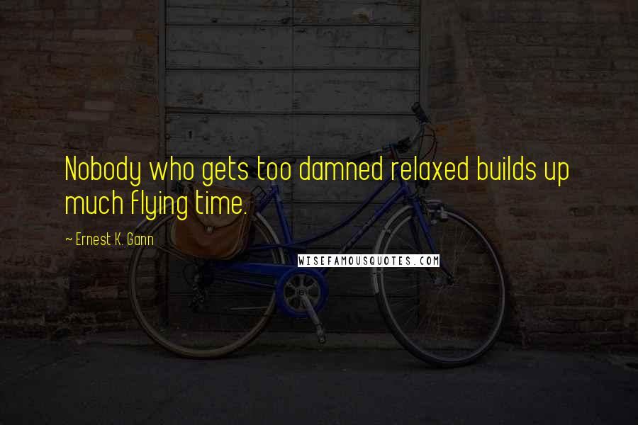 Ernest K. Gann Quotes: Nobody who gets too damned relaxed builds up much flying time.