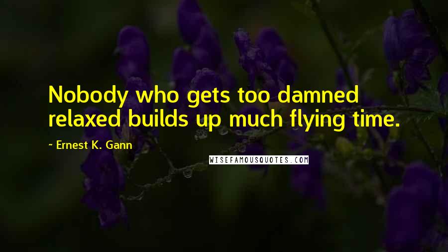Ernest K. Gann Quotes: Nobody who gets too damned relaxed builds up much flying time.