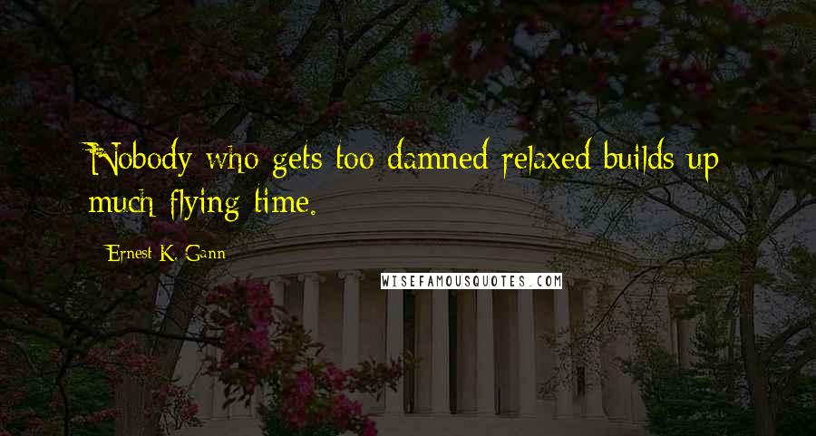 Ernest K. Gann Quotes: Nobody who gets too damned relaxed builds up much flying time.