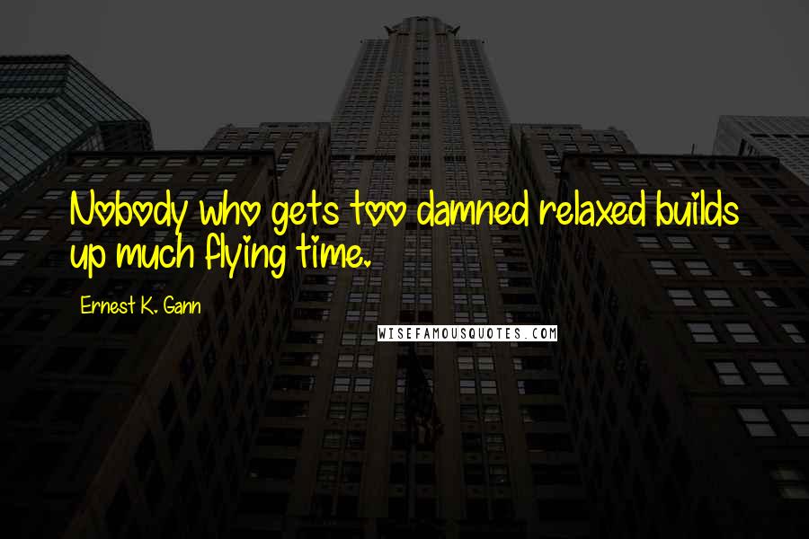 Ernest K. Gann Quotes: Nobody who gets too damned relaxed builds up much flying time.