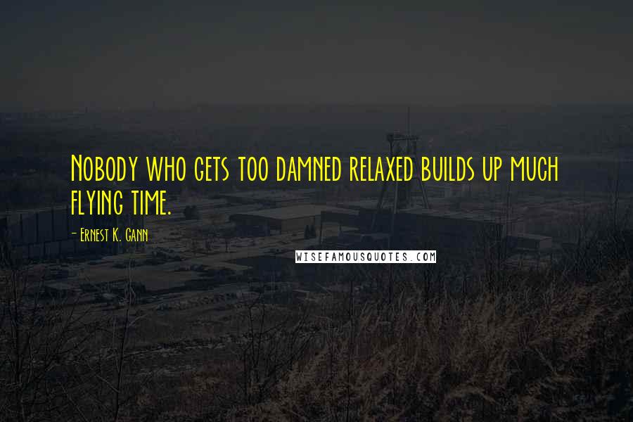 Ernest K. Gann Quotes: Nobody who gets too damned relaxed builds up much flying time.