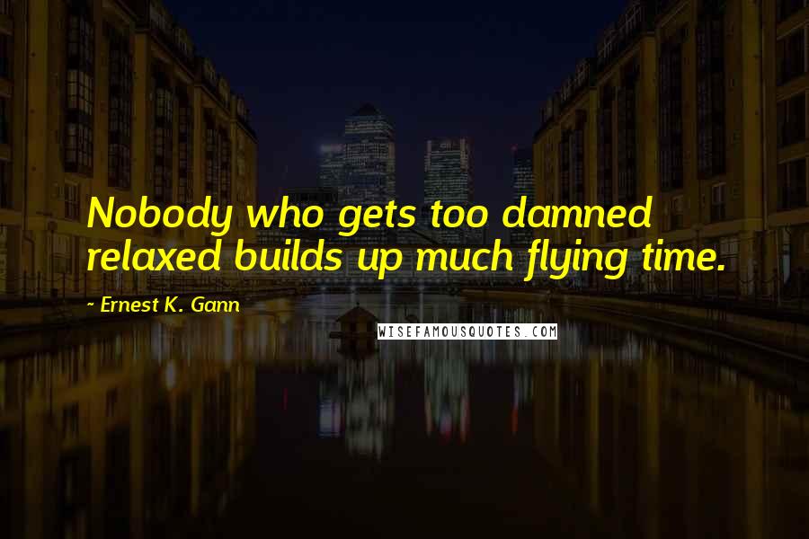 Ernest K. Gann Quotes: Nobody who gets too damned relaxed builds up much flying time.