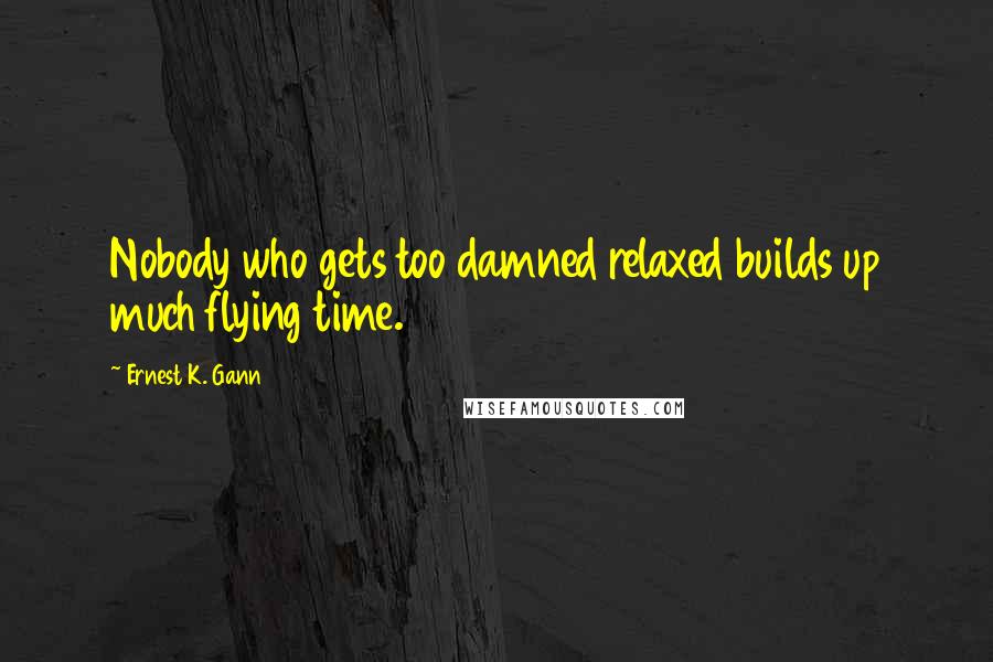 Ernest K. Gann Quotes: Nobody who gets too damned relaxed builds up much flying time.