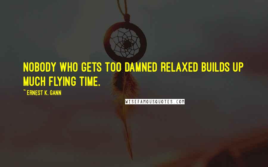 Ernest K. Gann Quotes: Nobody who gets too damned relaxed builds up much flying time.