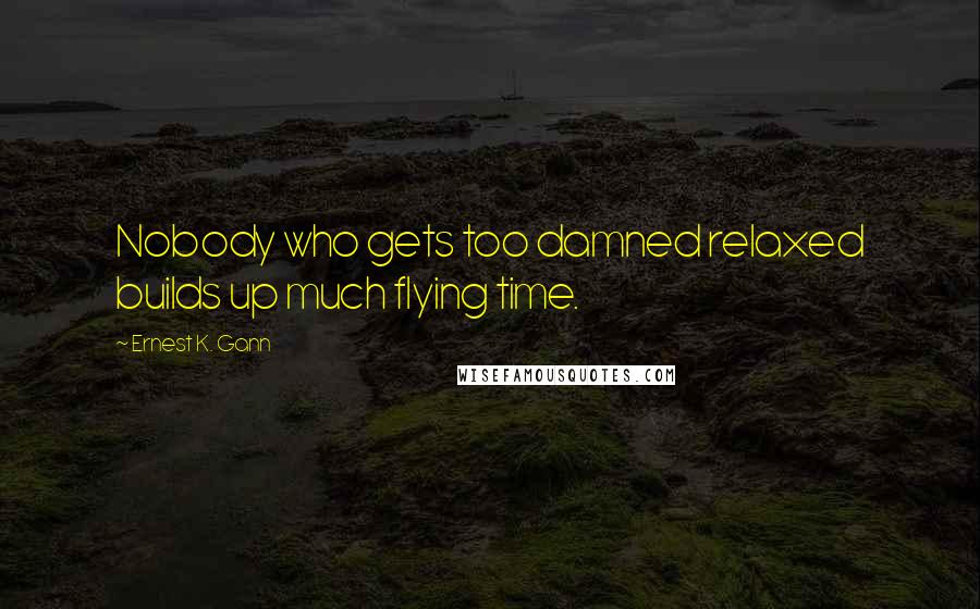 Ernest K. Gann Quotes: Nobody who gets too damned relaxed builds up much flying time.