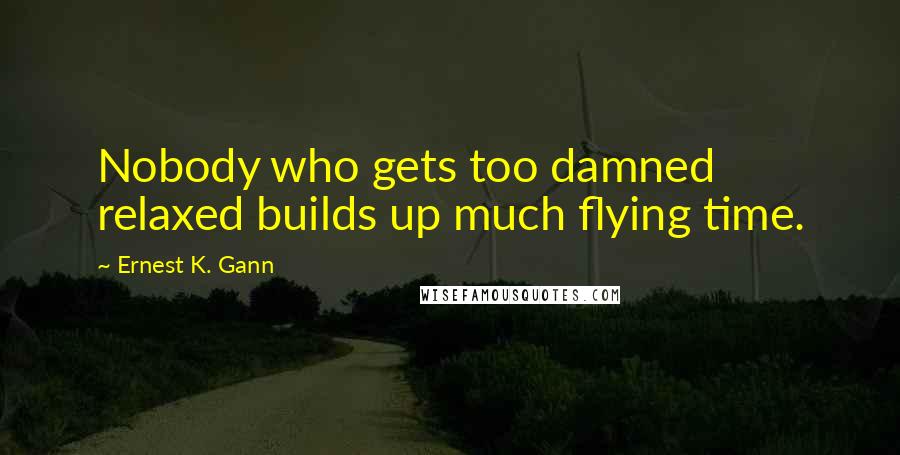 Ernest K. Gann Quotes: Nobody who gets too damned relaxed builds up much flying time.