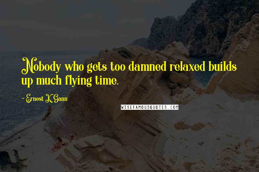 Ernest K. Gann Quotes: Nobody who gets too damned relaxed builds up much flying time.