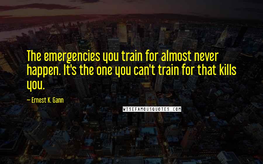 Ernest K. Gann Quotes: The emergencies you train for almost never happen. It's the one you can't train for that kills you.