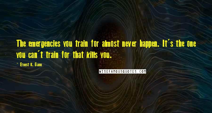 Ernest K. Gann Quotes: The emergencies you train for almost never happen. It's the one you can't train for that kills you.