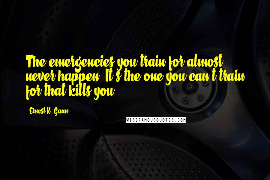 Ernest K. Gann Quotes: The emergencies you train for almost never happen. It's the one you can't train for that kills you.