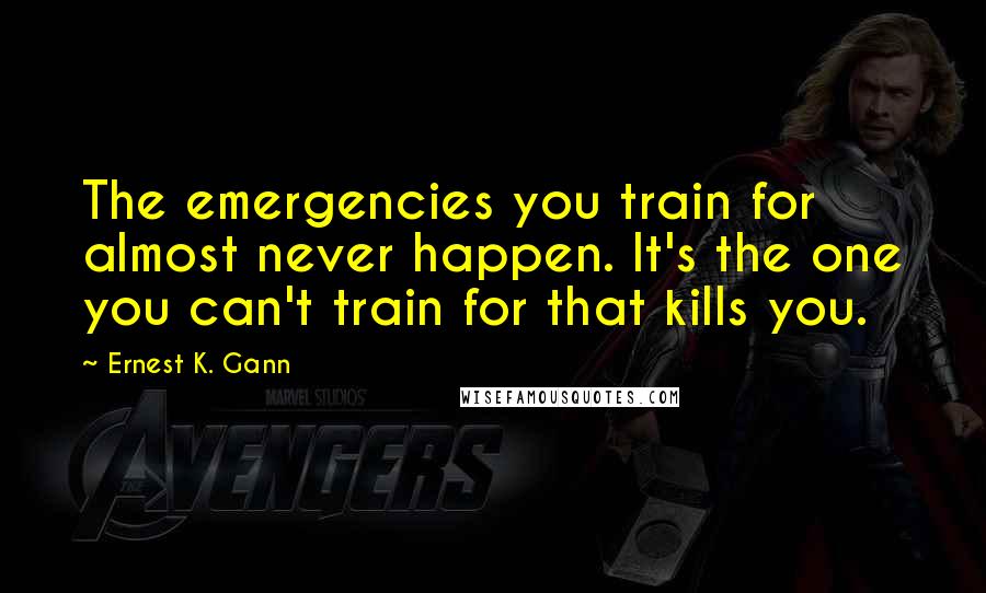 Ernest K. Gann Quotes: The emergencies you train for almost never happen. It's the one you can't train for that kills you.