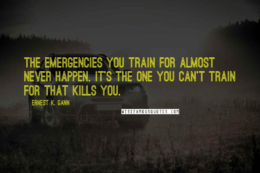 Ernest K. Gann Quotes: The emergencies you train for almost never happen. It's the one you can't train for that kills you.