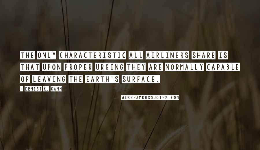 Ernest K. Gann Quotes: The only characteristic all airliners share is that upon proper urging they are normally capable of leaving the earth's surface.