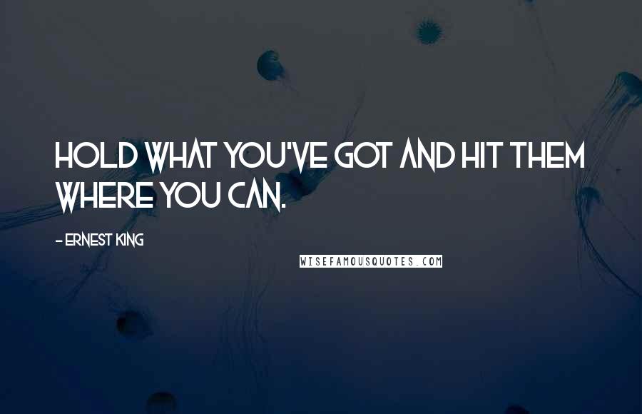 Ernest King Quotes: Hold what you've got and hit them where you can.