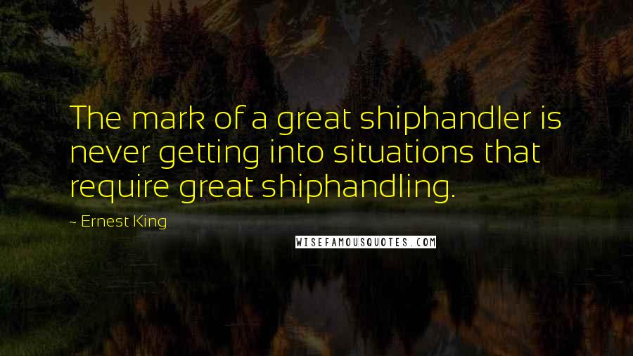 Ernest King Quotes: The mark of a great shiphandler is never getting into situations that require great shiphandling.