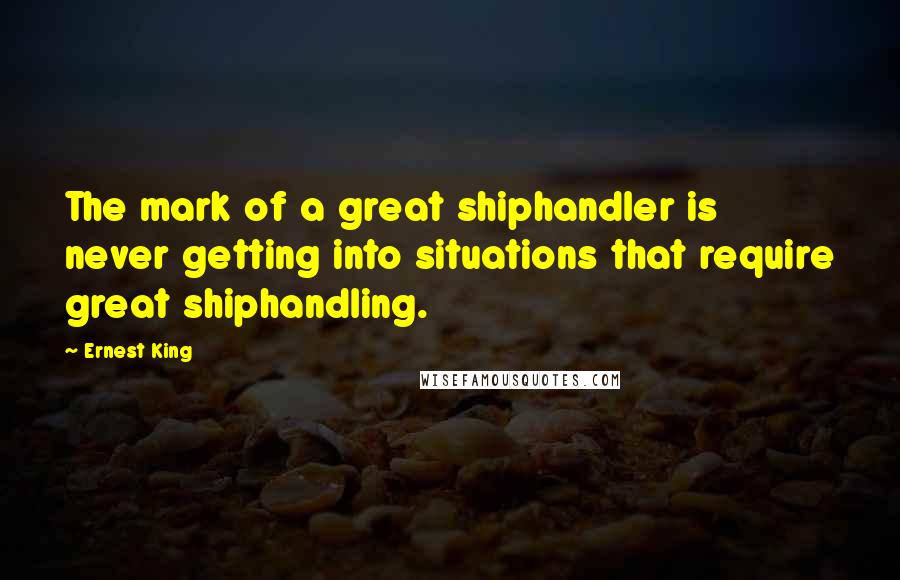 Ernest King Quotes: The mark of a great shiphandler is never getting into situations that require great shiphandling.