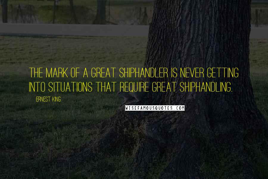 Ernest King Quotes: The mark of a great shiphandler is never getting into situations that require great shiphandling.