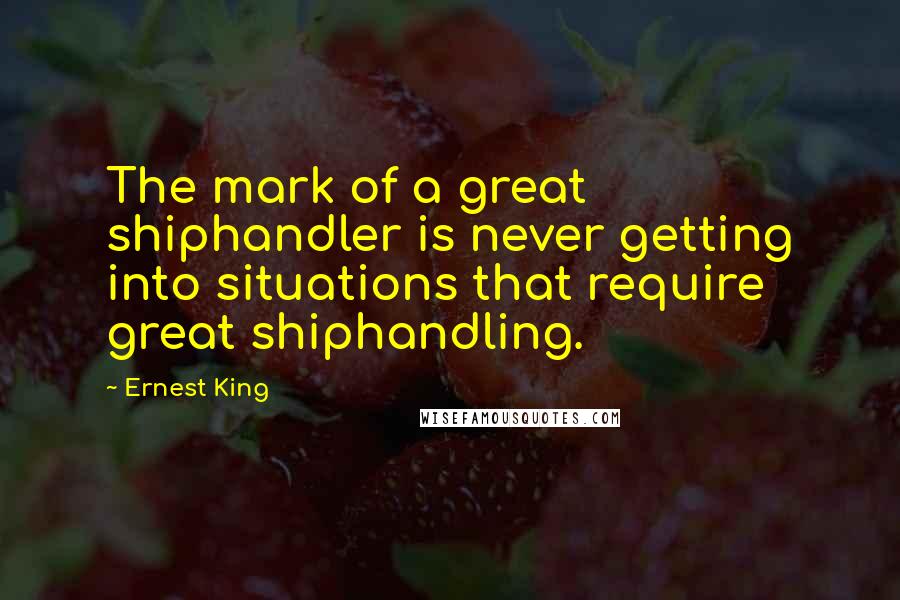 Ernest King Quotes: The mark of a great shiphandler is never getting into situations that require great shiphandling.