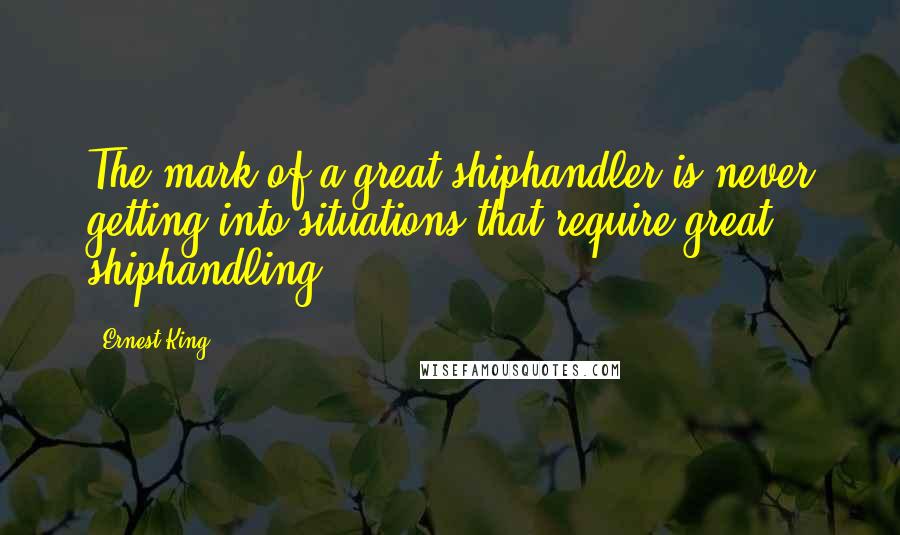 Ernest King Quotes: The mark of a great shiphandler is never getting into situations that require great shiphandling.